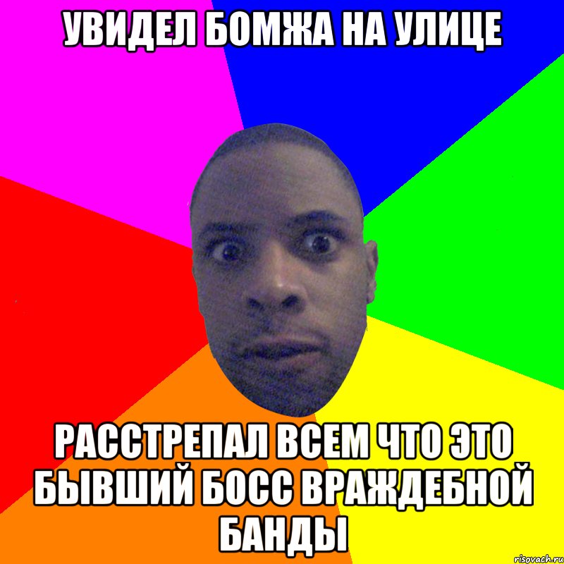 УВИДЕЛ БОМЖА НА УЛИЦЕ РАССТРЕПАЛ ВСЕМ ЧТО ЭТО БЫВШИЙ БОСС ВРАЖДЕБНОЙ БАНДЫ, Мем  Типичный Негр