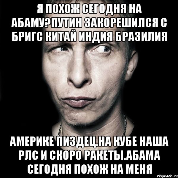 Я похож сегодня на абаму?путин закорешился с бригс китай индия бразилия Америке пиздец.на кубе наша рлс и скоро ракеты.абама сегодня похож на меня, Мем  Типичный Охлобыстин