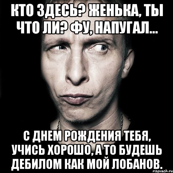 Кто здесь? Женька, ты что ли? Фу, напугал... С Днем Рождения тебя, учись хорошо, а то будешь дебилом как мой Лобанов., Мем  Типичный Охлобыстин