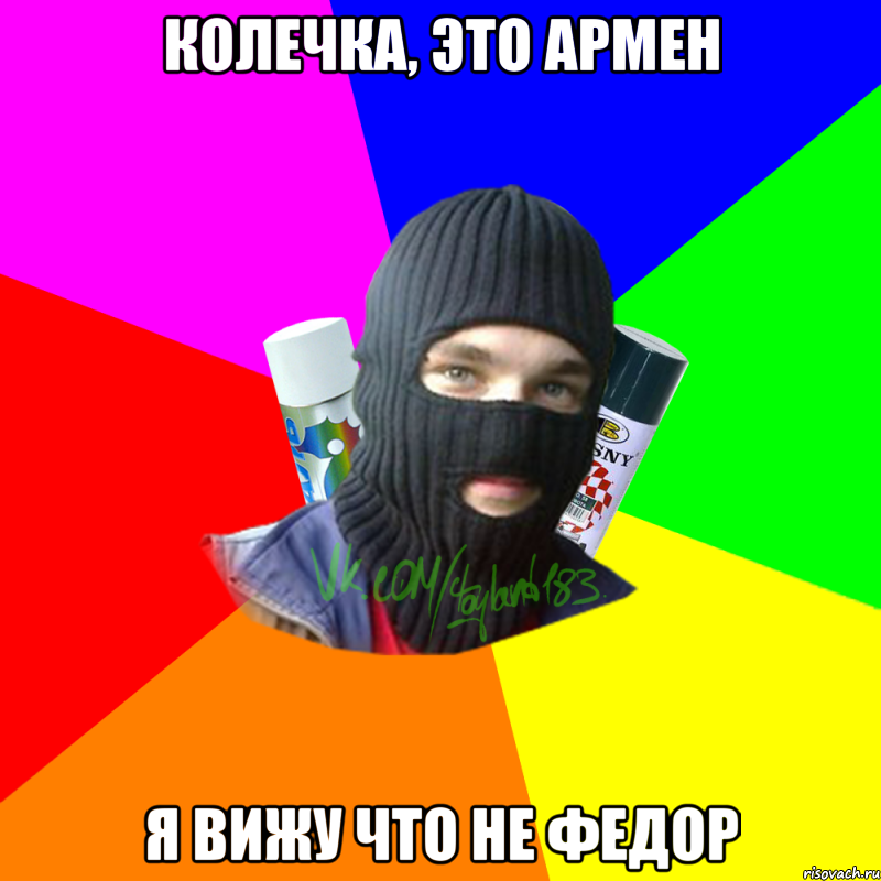 колечка, это армен я вижу что не федор