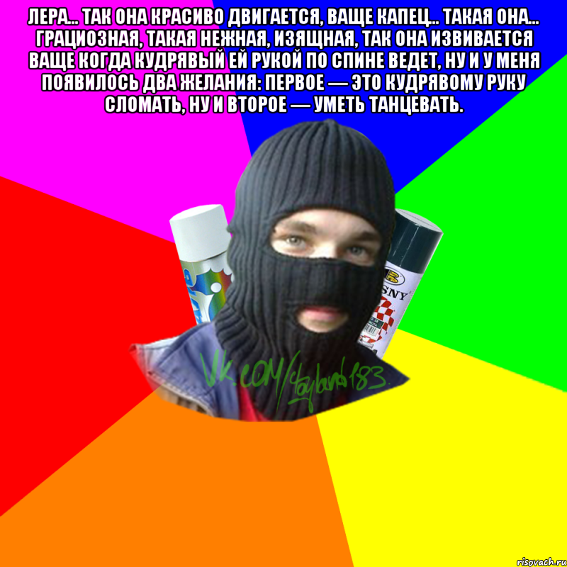 Лера... так она красиво двигается, ваще капец... такая она... грациозная, такая нежная, изящная, так она извивается ваще когда кудрявый ей рукой по спине ведет, ну и у меня появилось два желания: первое — это кудрявому руку сломать, ну и второе — уметь танцевать. 
