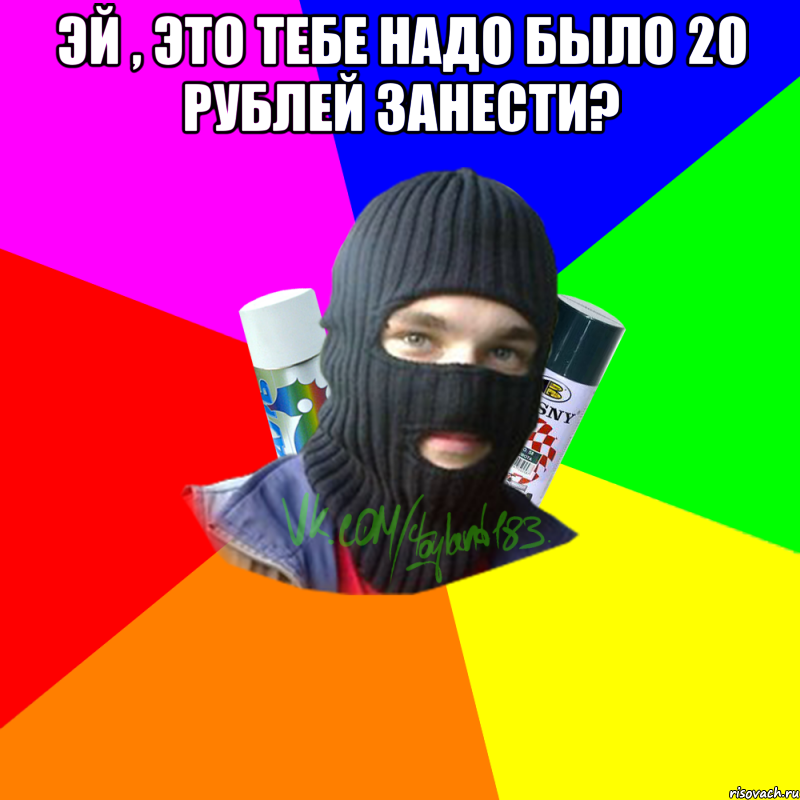 эй , это тебе надо было 20 рублей занести? 