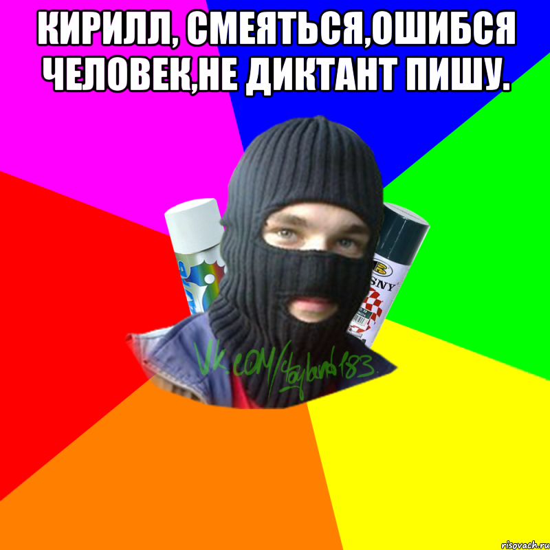 Кирилл, смеяться,ошибся человек,не диктант пишу. 