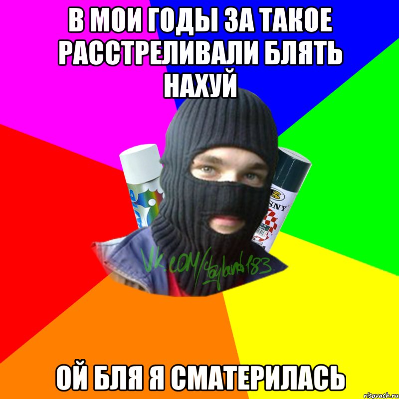 В мои годы за такое расстреливали блять нахуй Ой бля я сматерилась