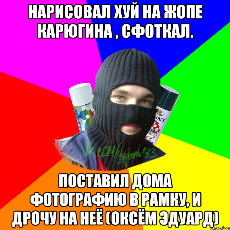 Нарисовал хуй на жопе Карюгина , сфоткал. Поставил дома фотографию в рамку, и дрочу на неё (Оксём Эдуард)