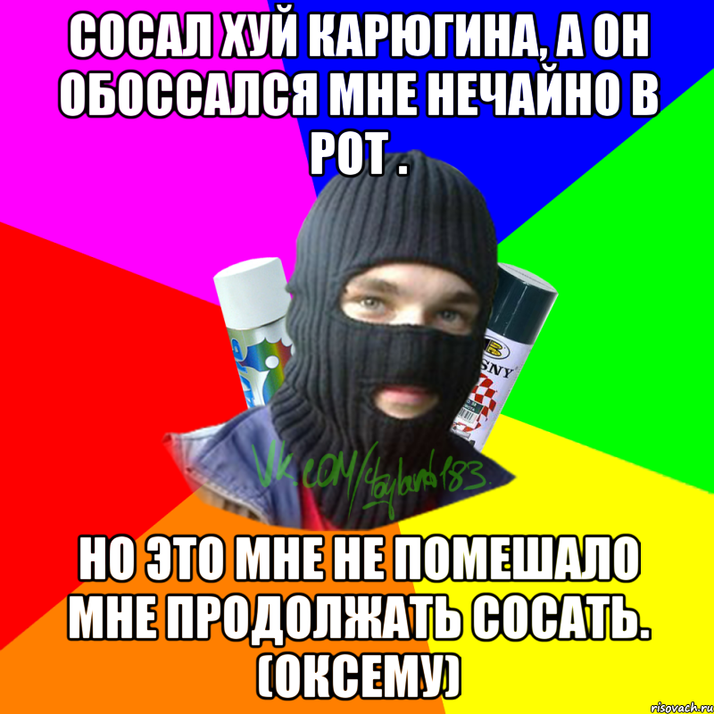 Сосал хуй Карюгина, а он обоссался мне нечайно в рот . Но это мне не помешало мне продолжать сосать. (Оксему)