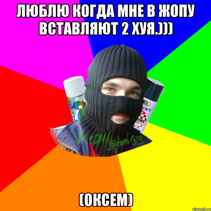 Люблю когда мне в жопу вставляют 2 хуя.))) (Оксем)