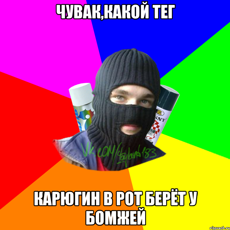 чувак,какой тег карюгин в рот берёт у бомжей