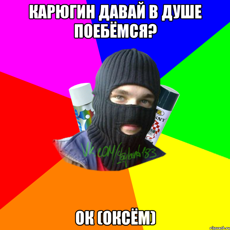 карюгин давай в душе поебёмся? ок (оксём)