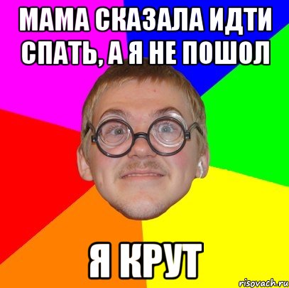 Мама сказала идти спать, а я не пошол Я крут, Мем Типичный ботан