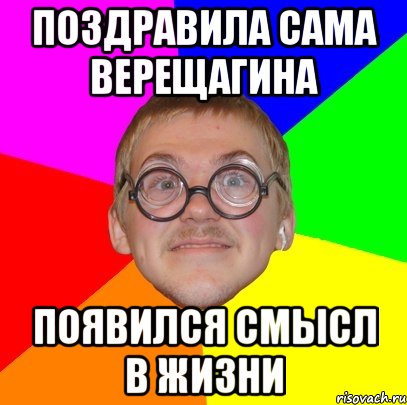 поздравила сама Верещагина появился смысл в жизни, Мем Типичный ботан