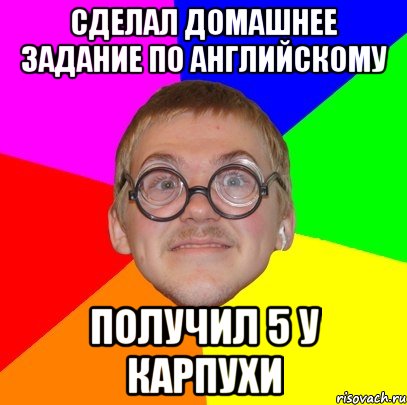 Сделал домашнее задание ПО АНГЛИЙСКОМУ пОЛУЧИЛ 5 У кАРПУХИ, Мем Типичный ботан