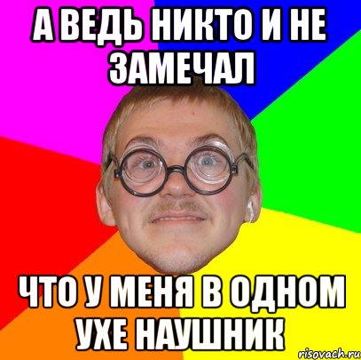 А Ведь Никто И Не Замечал Что У Меня В Одном Ухе Наушник, Мем Типичный ботан