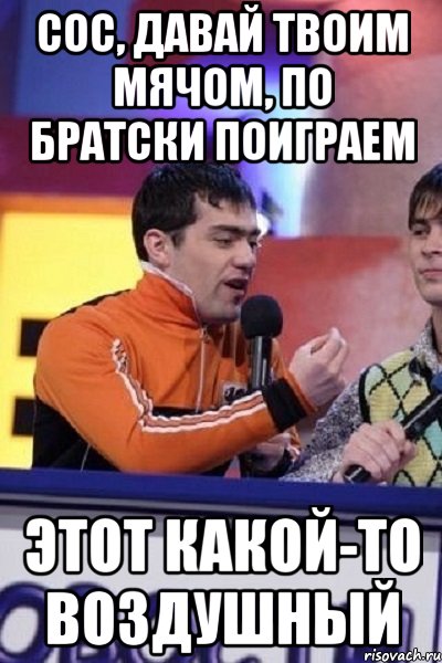 Сос, давай твоим мячом, по братски поиграем Этот какой-то воздушный, Мем Типулик