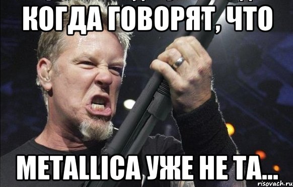 Когда говорят, что Metallica уже не та...