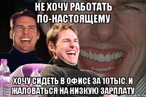 не хочу работать по-настоящему хочу сидеть в офисе за 10тыс. и жаловаться на низкую зарплату, Мем том круз