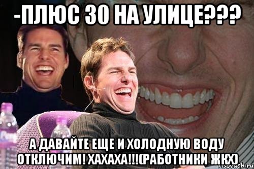 -Плюс 30 на улице??? А давайте еще и холодную воду отключим! хахаха!!!(Работники ЖКХ), Мем том круз