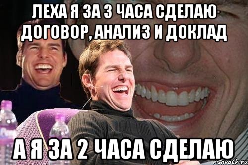 Леха я за 3 часа сделаю договор, анализ и доклад А я за 2 часа сделаю, Мем том круз