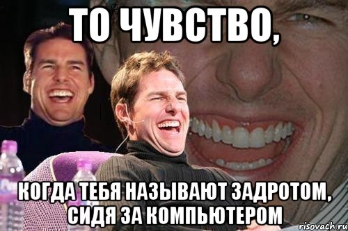 ТО ЧУВСТВО, КОГДА ТЕБЯ НАЗЫВАЮТ ЗАДРОТОМ, СИДЯ ЗА КОМПЬЮТЕРОМ, Мем том круз