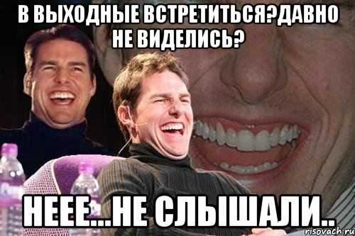 В выходные встретиться?Давно не виделись? Неее...не слышали.., Мем том круз