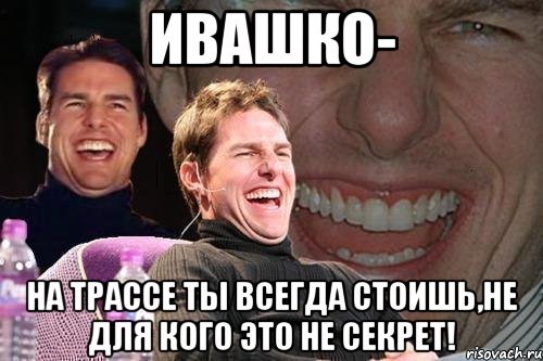 Ивашко- На трассе ты всегда стоишь,не для кого это не секрет!, Мем том круз