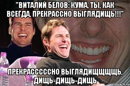 "Виталий Белов: Кума, Ты, как всегда, прекрассно выглядищь!!!" прекраСССССно выглядиЩЩЩЩь, диЩь-диЩь-диЩь, Мем том круз