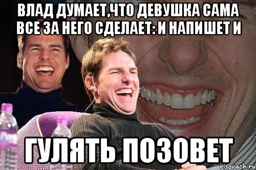 Влад думает,что девушка сама все за него сделает: и напишет и гулять позовет, Мем том круз