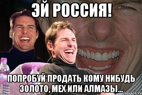 Эй Россия! Попробуй продать кому нибудь золото, мех или алмазы..., Мем том круз