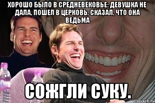 Хорошо было в средневековье: девушка не дала, пошел в церковь, сказал, что она ведьма сожгли суку., Мем том круз