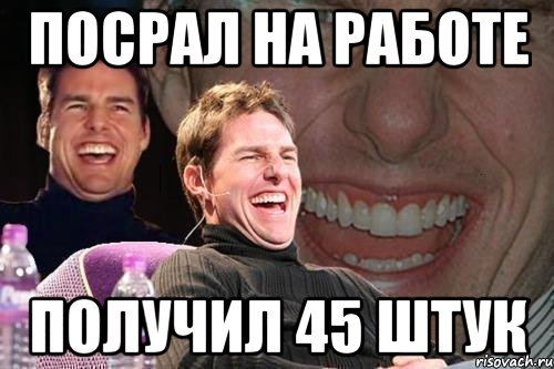 посрал на работе получил 45 штук, Мем том круз