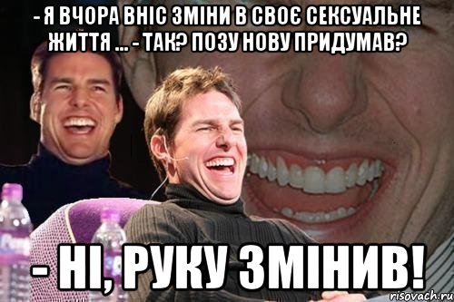 - Я вчора вніс зміни в своє сексуальне життя ... - Так? Позу нову придумав? - Ні, руку змінив!, Мем том круз