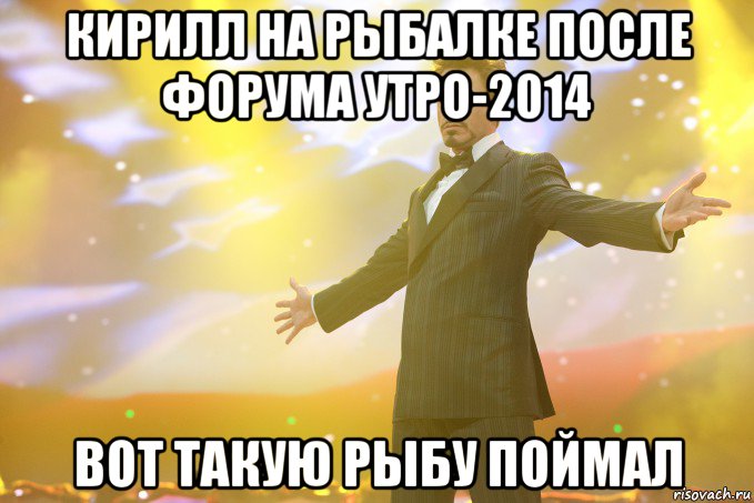 Кирилл на рыбалке после форума утро-2014 вот такую рыбу поймал, Мем Тони Старк (Роберт Дауни младший)