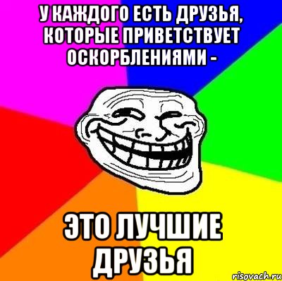 У КАЖДОГО ЕСТЬ ДРУЗЬЯ, КОТОРЫЕ ПРИВЕТСТВУЕТ ОСКОРБЛЕНИЯМИ - ЭТО ЛУЧШИЕ ДРУЗЬЯ, Мем Тролль Адвайс