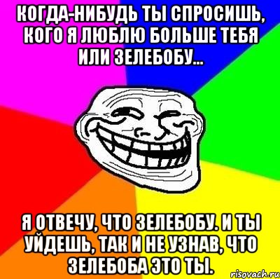 Когда-нибудь ты спросишь, кого я люблю больше тебя или Зелебобу... Я отвечу, что Зелебобу. И ты уйдешь, так и не узнав, что Зелебоба это ты., Мем Тролль Адвайс