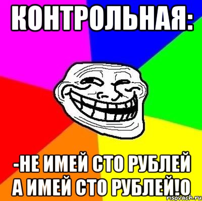 КОНТРОЛЬНАЯ: -НЕ ИМЕЙ СТО РУБЛЕЙ А ИМЕЙ СТО РУБЛЕЙ!0, Мем Тролль Адвайс