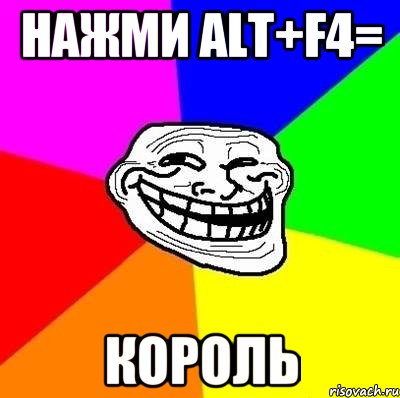 НАЖМИ ALT+F4= КОРОЛЬ, Мем Тролль Адвайс