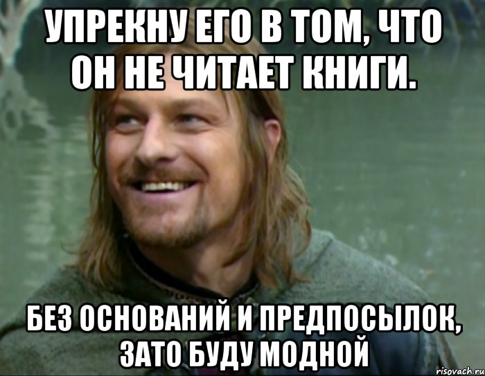 Упрекну его в том, что он не читает книги. Без оснований и предпосылок, зато буду модной, Мем Тролль Боромир