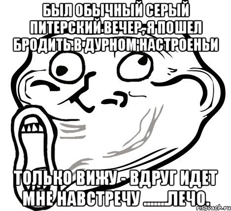 Был обычный сеpый питеpский вечеp, Я пошел бpодить в дуpном настpоеньи Только вижу - вдpуг идет мне навстpечу .......ЛЕЧО., Мем  Trollface LOL