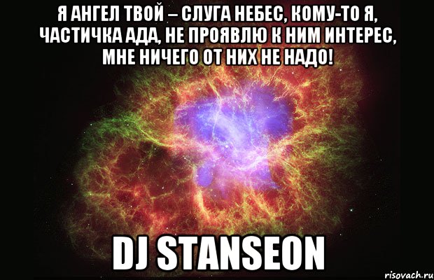 Я ангел твой – слуга небес, Кому-то я, частичка ада, Не проявлю к ним интерес, Мне ничего от них не надо! DJ STANSEON, Мем Туманность