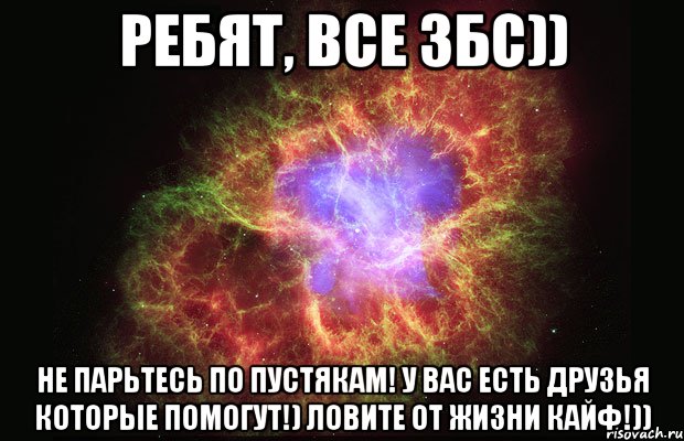 Ребят, все збс)) Не парьтесь по пустякам! У вас есть друзья которые помогут!) ловите от жизни КАЙФ!)), Мем Туманность