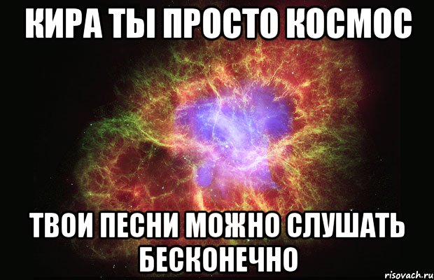 Кира ты просто космос Твои песни можно слушать бесконечно, Мем Туманность