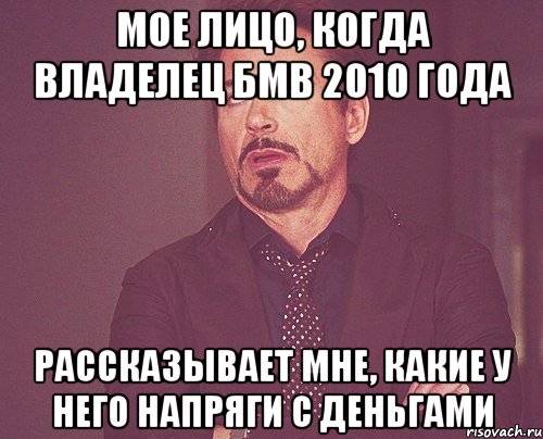 Мое лицо, когда владелец бмв 2010 года Рассказывает мне, какие у него напряги с деньгами, Мем твое выражение лица