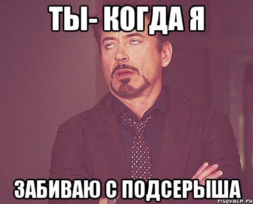 Ты- когда я Забиваю с подсерыша, Мем твое выражение лица