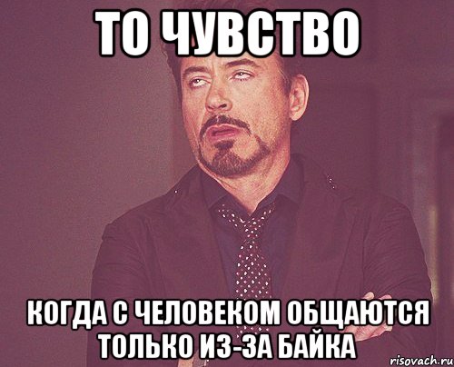 То чувство когда с человеком общаются только из-за байка, Мем твое выражение лица