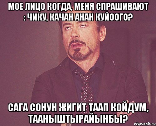 Мое лицо когда, меня спрашивают : Чику, качан анан куйоого? Сага сонун жигит таап койдум, тааныштырайынбы?, Мем твое выражение лица