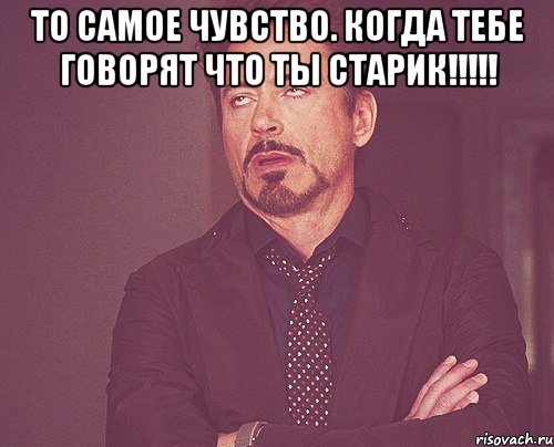 То самое чувство. когда тебе говорят что ты старик!!!!! , Мем твое выражение лица