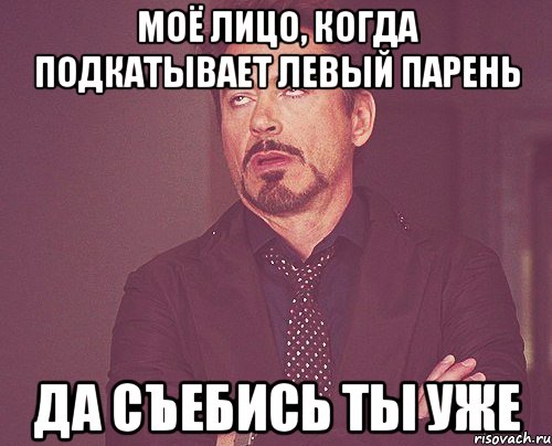 моё лицо, когда подкатывает левый парень да съебись ты уже, Мем твое выражение лица