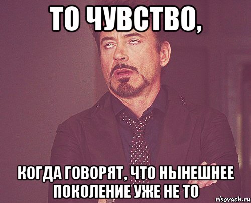 То чувство, когда говорят, что нынешнее поколение уже не то, Мем твое выражение лица