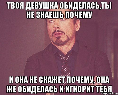 твоя девушка обиделась,ты не знаешь почему и она не скажет почему, она же обиделась и игнорит тебя, Мем твое выражение лица