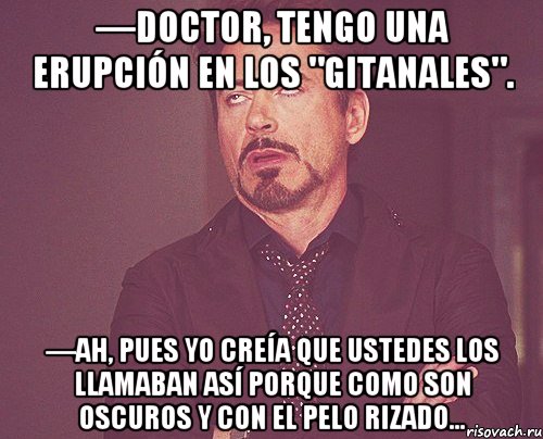 —Doctor, tengo una erupción en los "gitanales". —Ah, pues yo creía que ustedes los llamaban así porque como son oscuros y con el pelo rizado..., Мем твое выражение лица